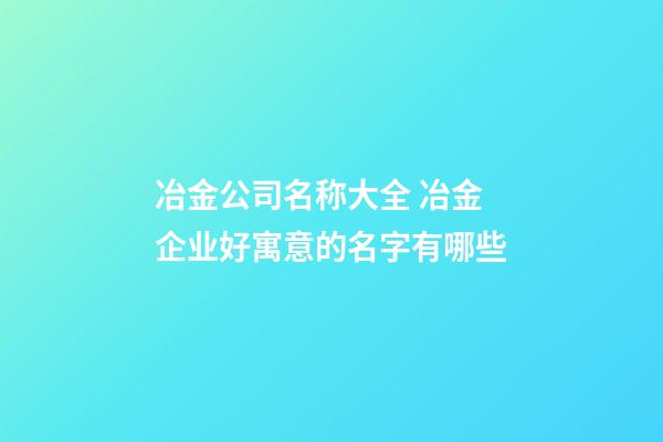 冶金公司名称大全 冶金企业好寓意的名字有哪些-第1张-公司起名-玄机派